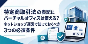 特定商取引法の表記にバーチャルオフィスは使える？ネットショップ運営で知っておくべき3つの必須条件