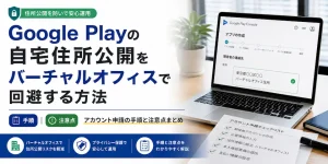 バーチャルオフィスでGoogle Playの自宅住所を公開を回避する方法。アカウント申請の手順と注意点まとめ